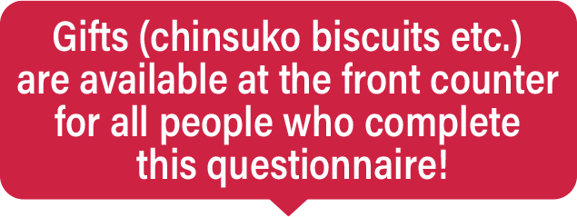 Gifts (chinsuko biscuits etc.) are available at the front counter for all people who complete this questionnaire!